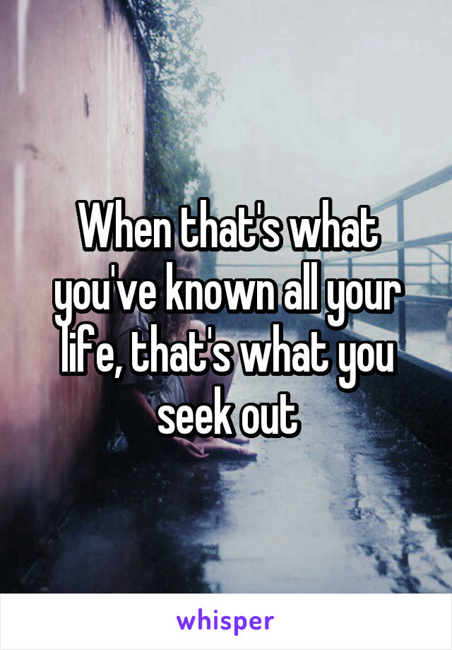 When that's what you've known all your life, that's what you seek out