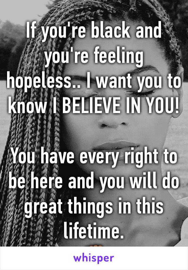 If you're black and you're feeling hopeless.. I want you to know I BELIEVE IN YOU!
 
You have every right to be here and you will do great things in this lifetime. 
✊🏾