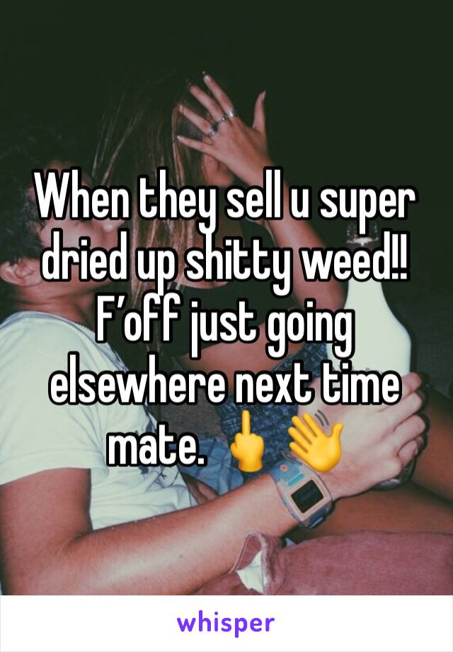 When they sell u super dried up shitty weed!! F’off just going elsewhere next time mate. 🖕👋