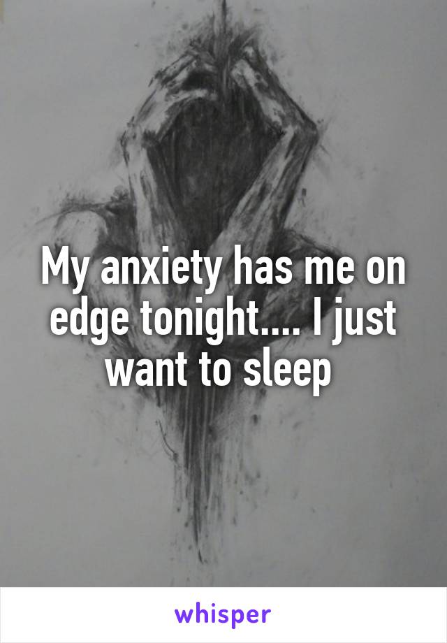 My anxiety has me on edge tonight.... I just want to sleep 