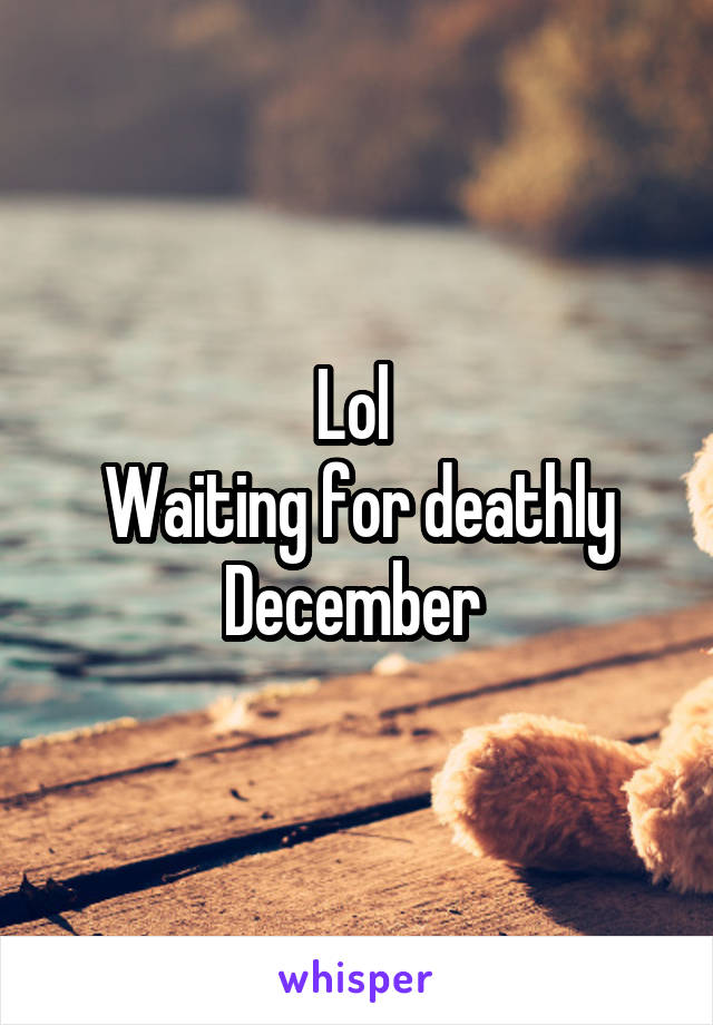 Lol 
Waiting for deathly December 