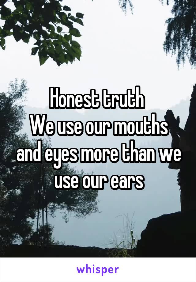 Honest truth 
We use our mouths and eyes more than we use our ears