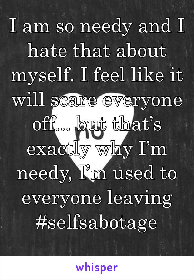 I am so needy and I hate that about myself. I feel like it will scare everyone off... but that’s exactly why I’m needy, I’m used to everyone leaving #selfsabotage 