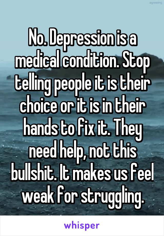 No. Depression is a medical condition. Stop telling people it is their choice or it is in their hands to fix it. They need help, not this bullshit. It makes us feel weak for struggling.