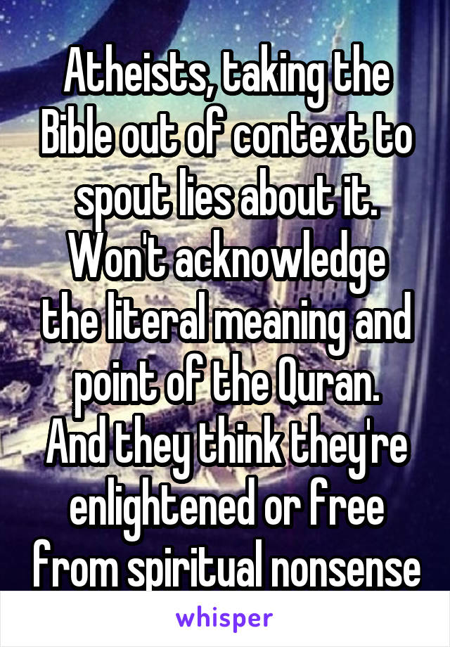 Atheists, taking the Bible out of context to spout lies about it.
Won't acknowledge the literal meaning and point of the Quran.
And they think they're enlightened or free from spiritual nonsense