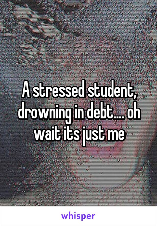 A stressed student, drowning in debt.... oh wait its just me