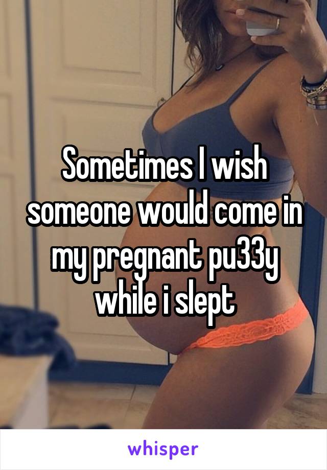 Sometimes I wish someone would come in my pregnant pu33y while i slept