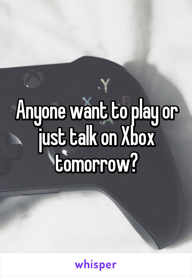 Anyone want to play or just talk on Xbox tomorrow?