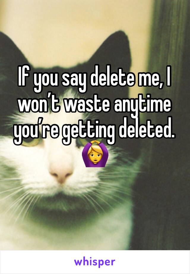 If you say delete me, I won’t waste anytime you’re getting deleted. 🙆