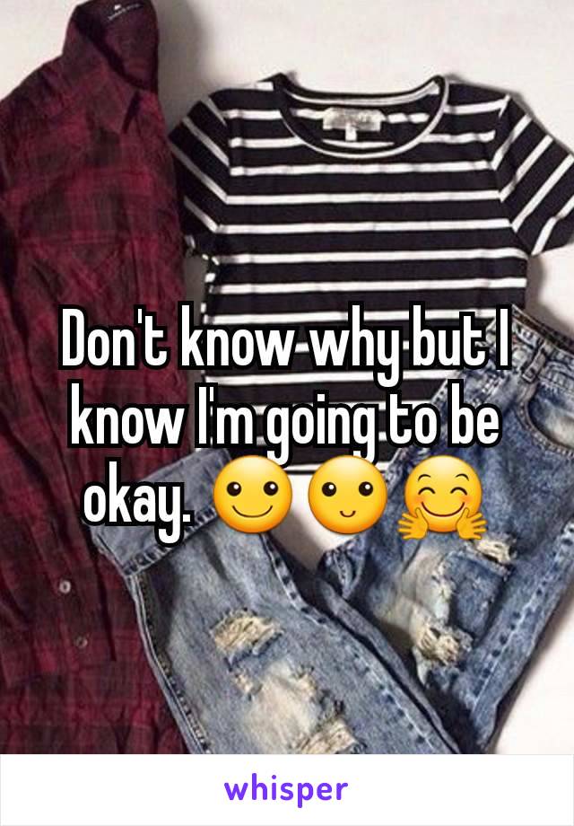 Don't know why but I know I'm going to be okay. ☺🙂🤗