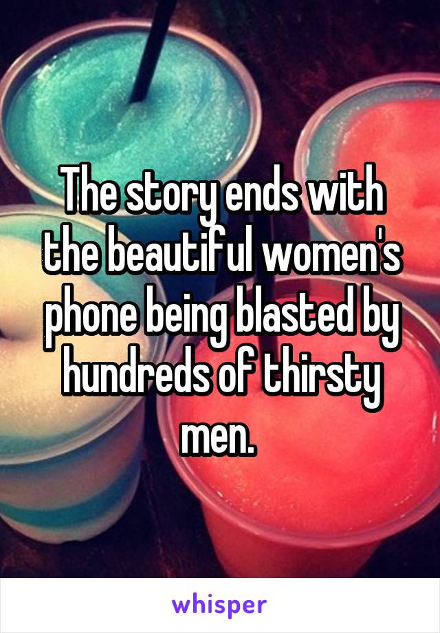 The story ends with the beautiful women's phone being blasted by hundreds of thirsty men. 