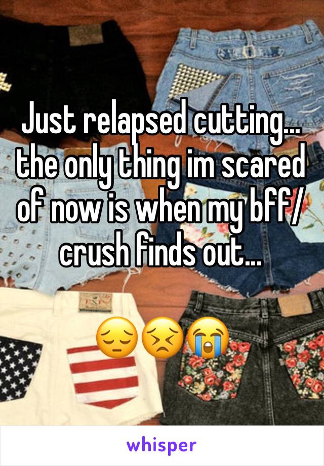 Just relapsed cutting... 
the only thing im scared of now is when my bff/crush finds out... 

😔😣😭