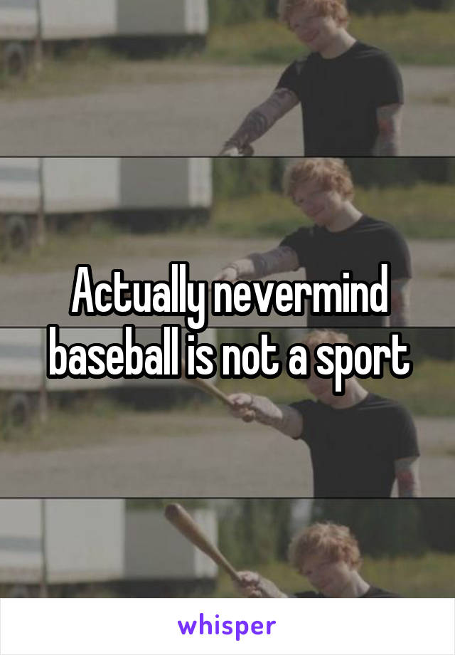 Actually nevermind baseball is not a sport