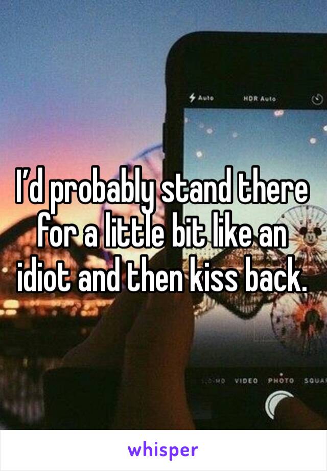 I’d probably stand there for a little bit like an idiot and then kiss back. 