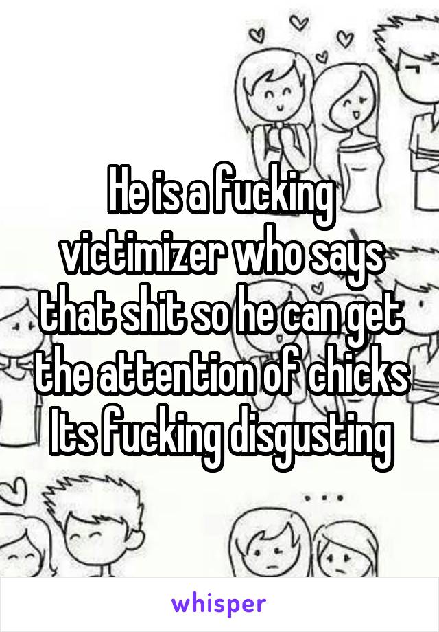 He is a fucking victimizer who says that shit so he can get the attention of chicks
Its fucking disgusting