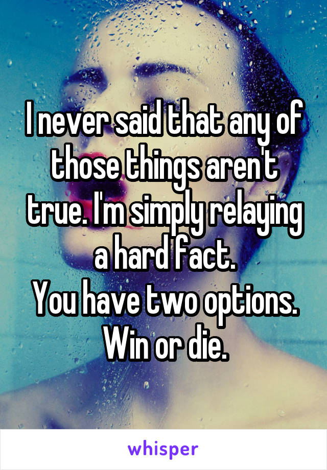 I never said that any of those things aren't true. I'm simply relaying a hard fact.
You have two options.
Win or die.