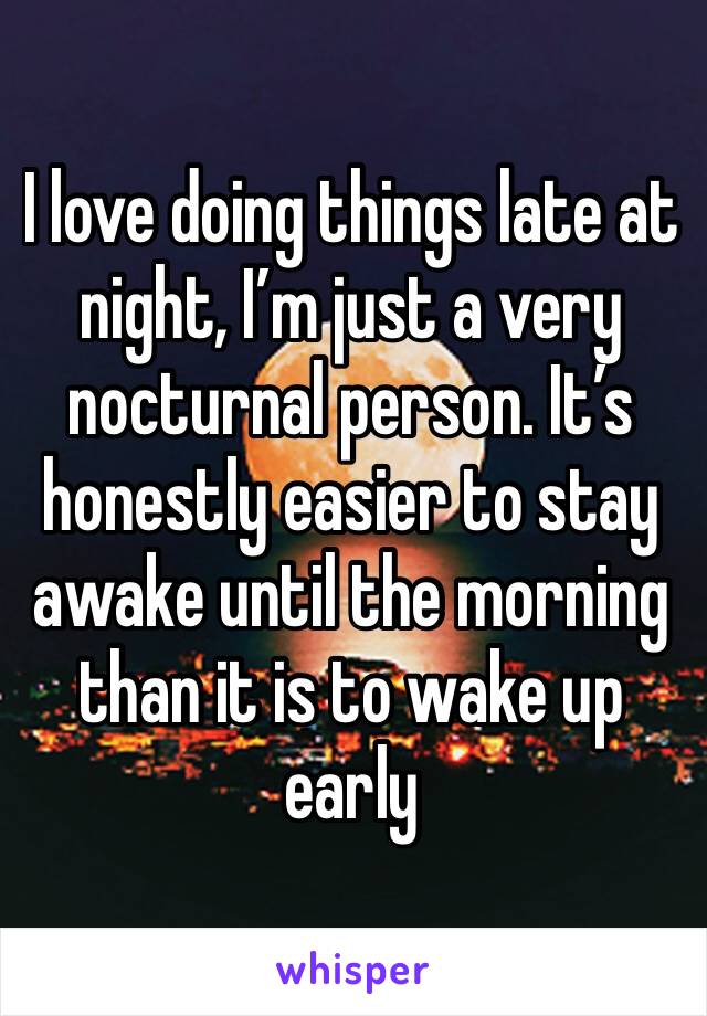 I love doing things late at night, I’m just a very nocturnal person. It’s honestly easier to stay awake until the morning than it is to wake up early 