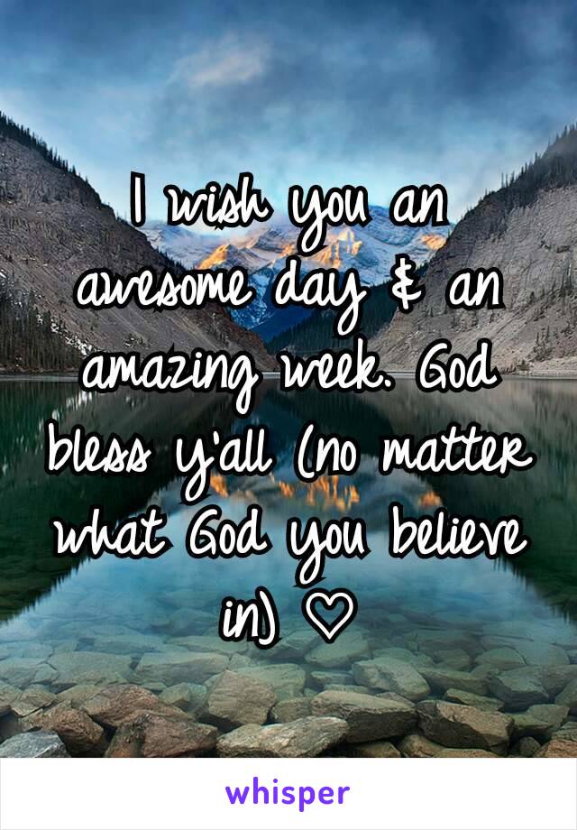 I wish you an awesome day & an amazing week. God bless y'all (no matter what God you believe in) ♡