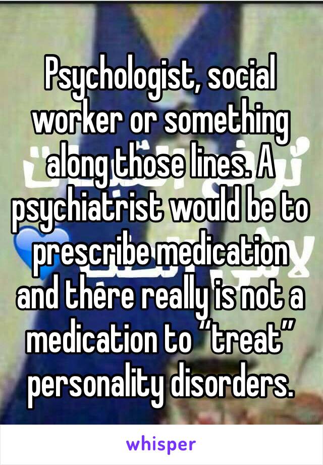 Psychologist, social worker or something along those lines. A psychiatrist would be to prescribe medication and there really is not a medication to “treat” personality disorders. 