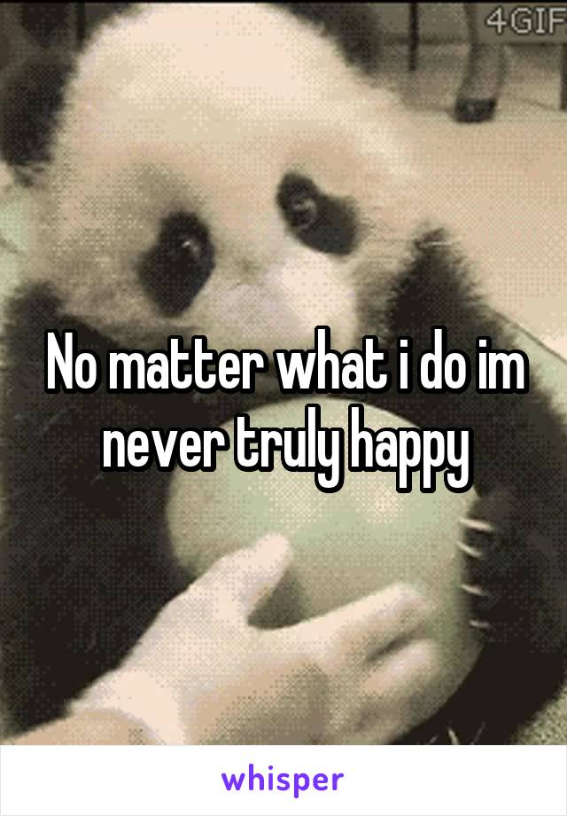 No matter what i do im never truly happy