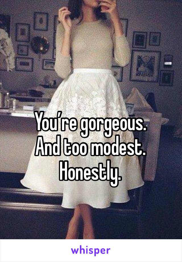 You’re gorgeous. 
And too modest. Honestly. 