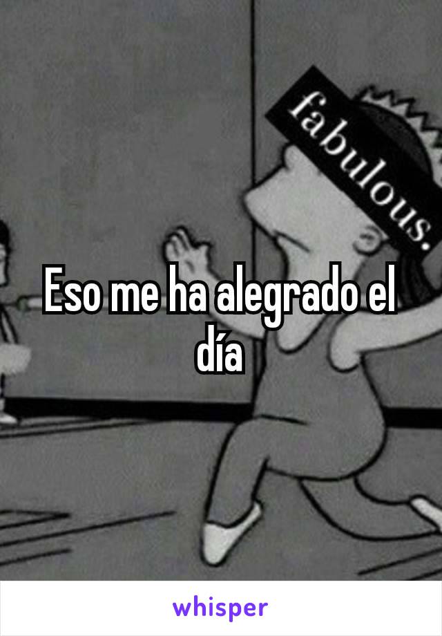 Eso me ha alegrado el día