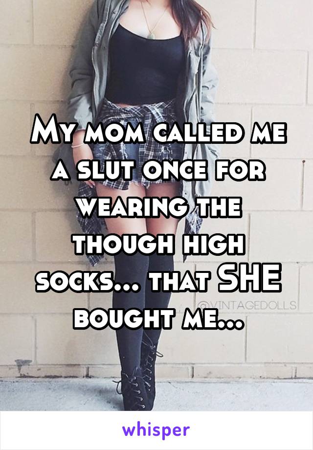 My mom called me a slut once for wearing the though high socks... that SHE bought me...