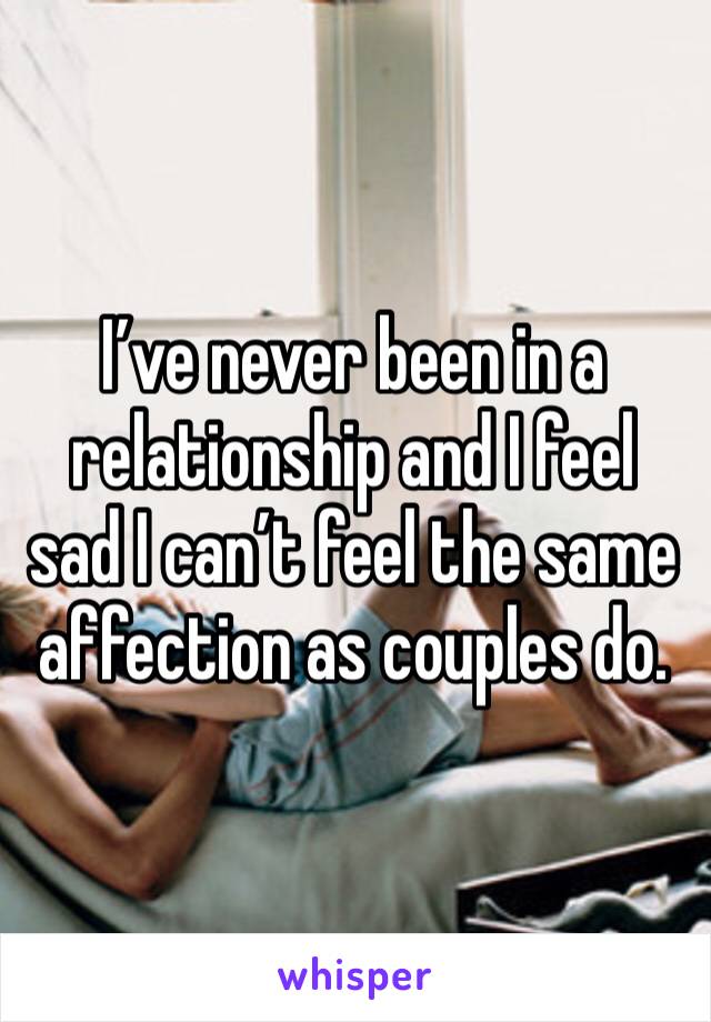 I’ve never been in a relationship and I feel sad I can’t feel the same affection as couples do. 