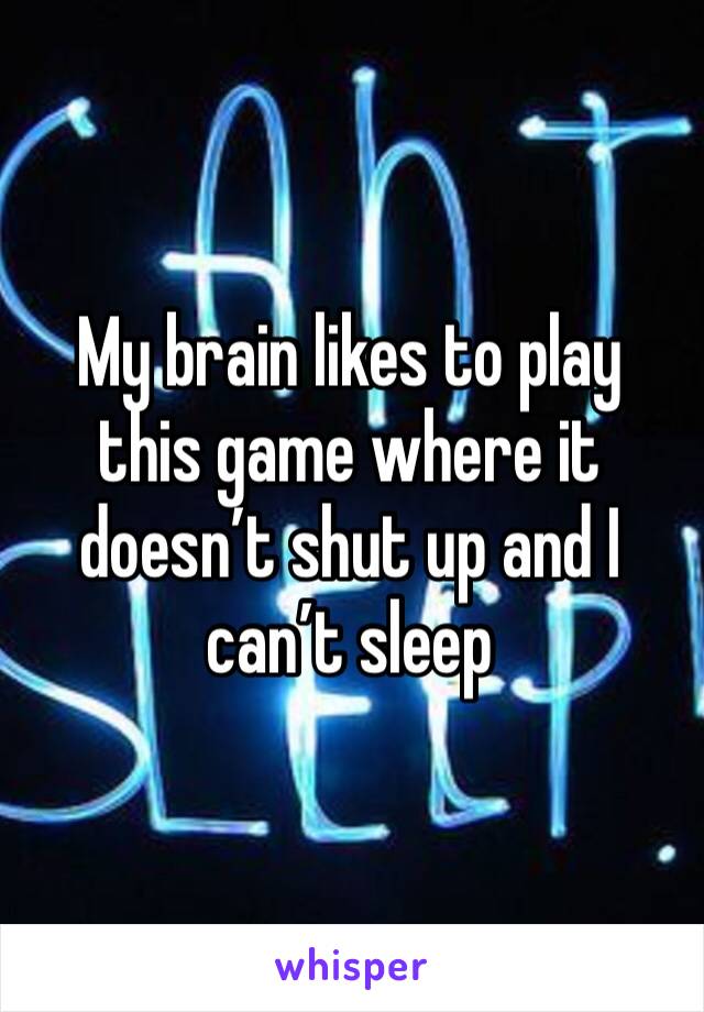 My brain likes to play this game where it doesn’t shut up and I can’t sleep