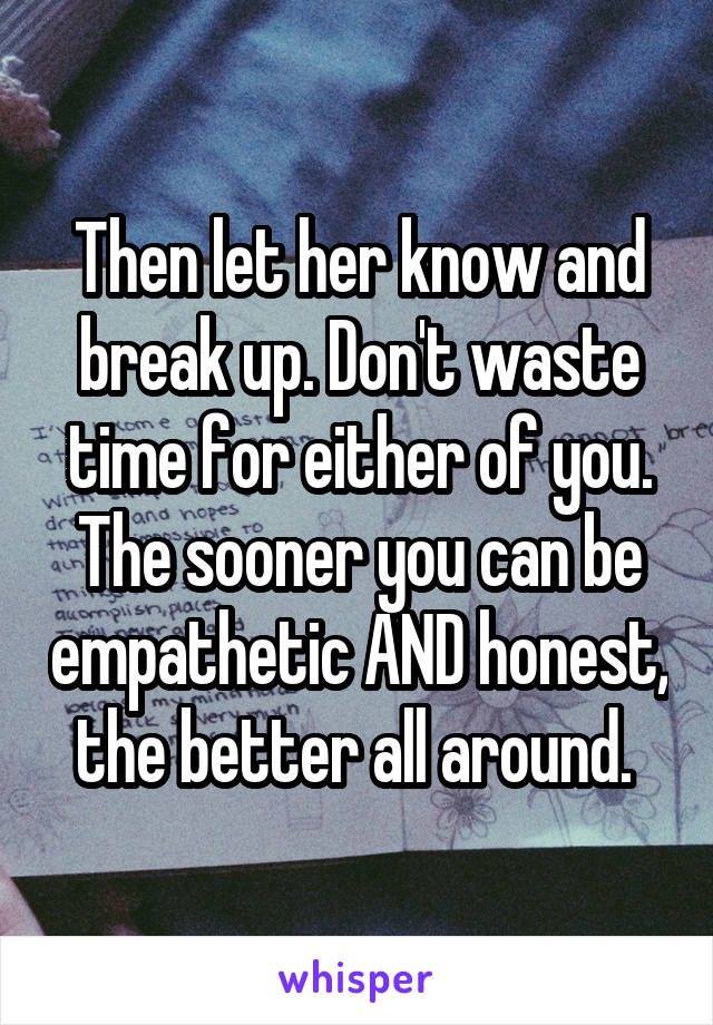 Then let her know and break up. Don't waste time for either of you. The sooner you can be empathetic AND honest, the better all around. 