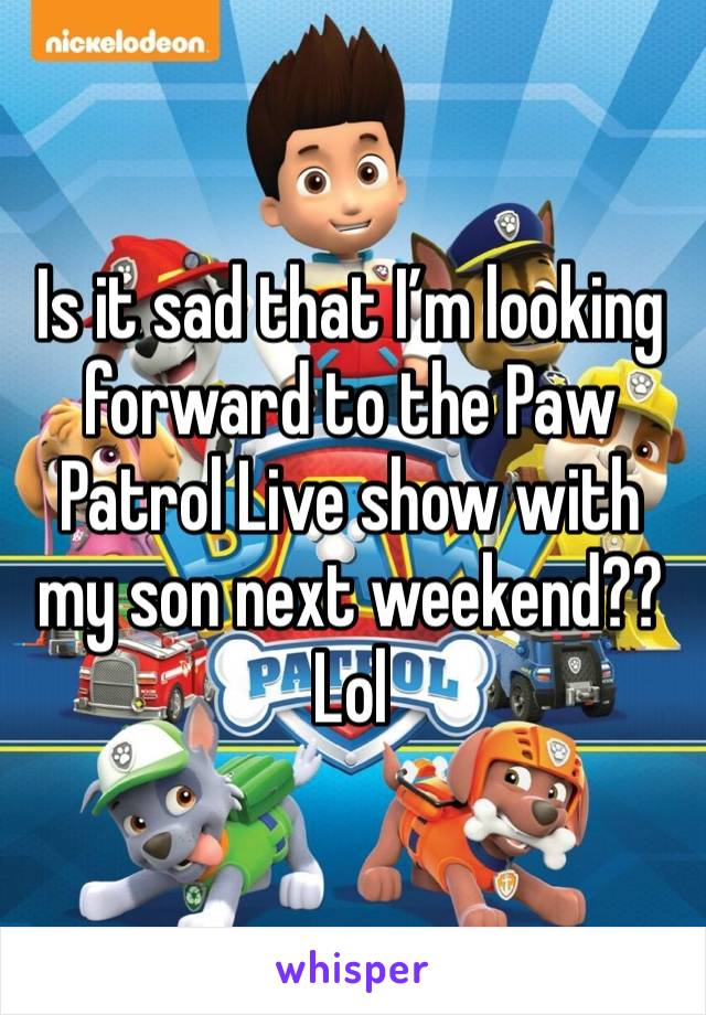 Is it sad that I’m looking forward to the Paw Patrol Live show with my son next weekend?? Lol