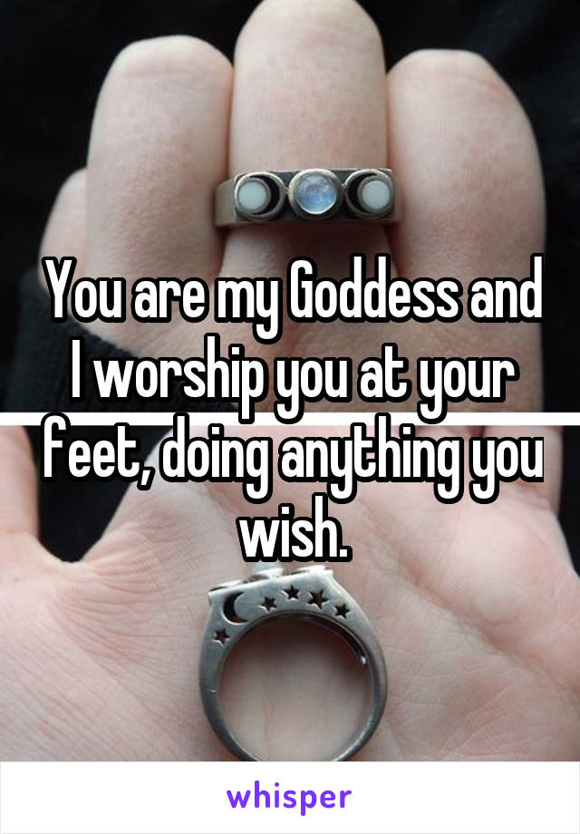 You are my Goddess and I worship you at your feet, doing anything you wish.