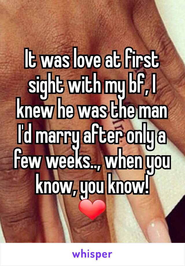 It was love at first sight with my bf, I knew he was the man I'd marry after only a few weeks.., when you know, you know!
❤