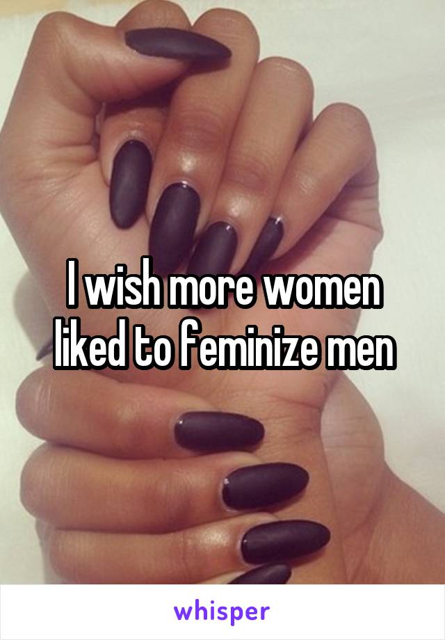 I wish more women liked to feminize men