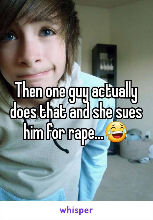 Then one guy actually does that and she sues him for rape...😂