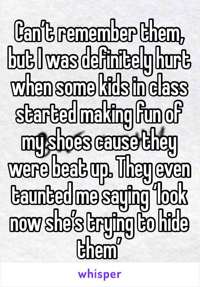 Can’t remember them, but I was definitely hurt when some kids in class started making fun of my shoes cause they were beat up. They even taunted me saying ‘look now she’s trying to hide them’