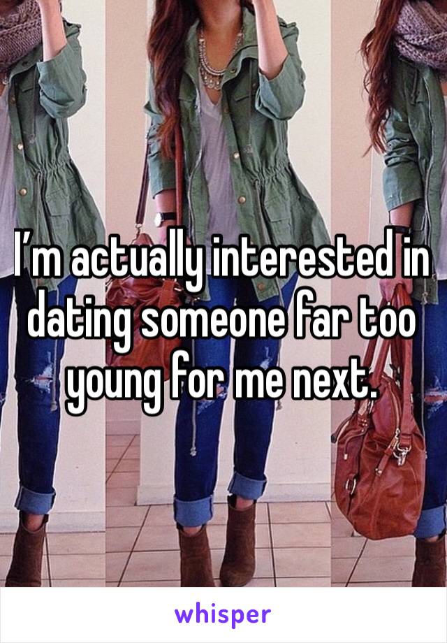 I’m actually interested in dating someone far too young for me next.