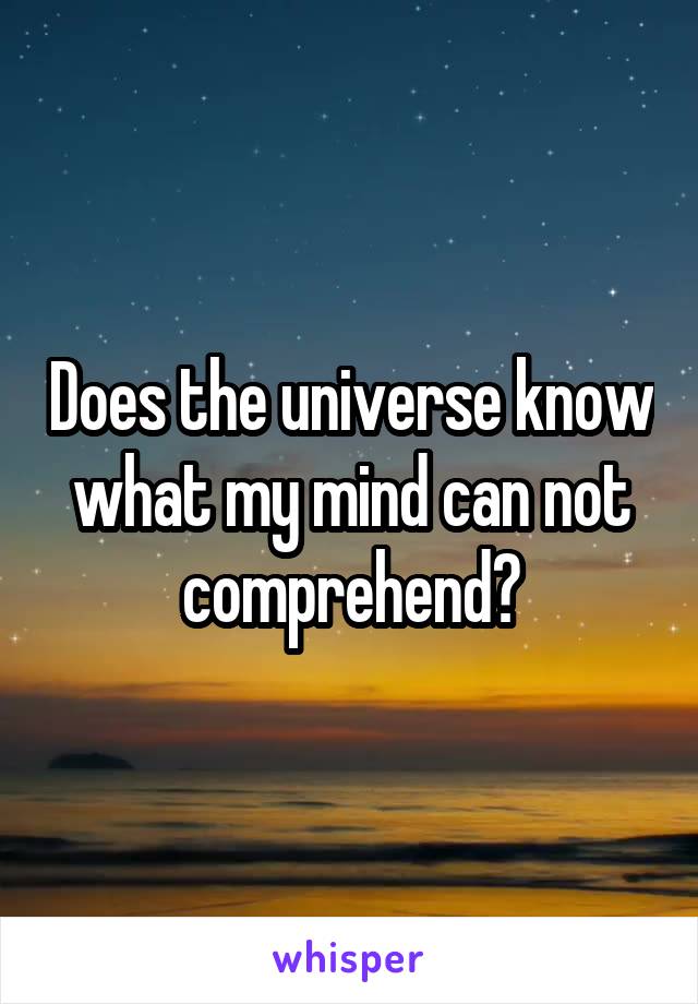 Does the universe know what my mind can not comprehend?