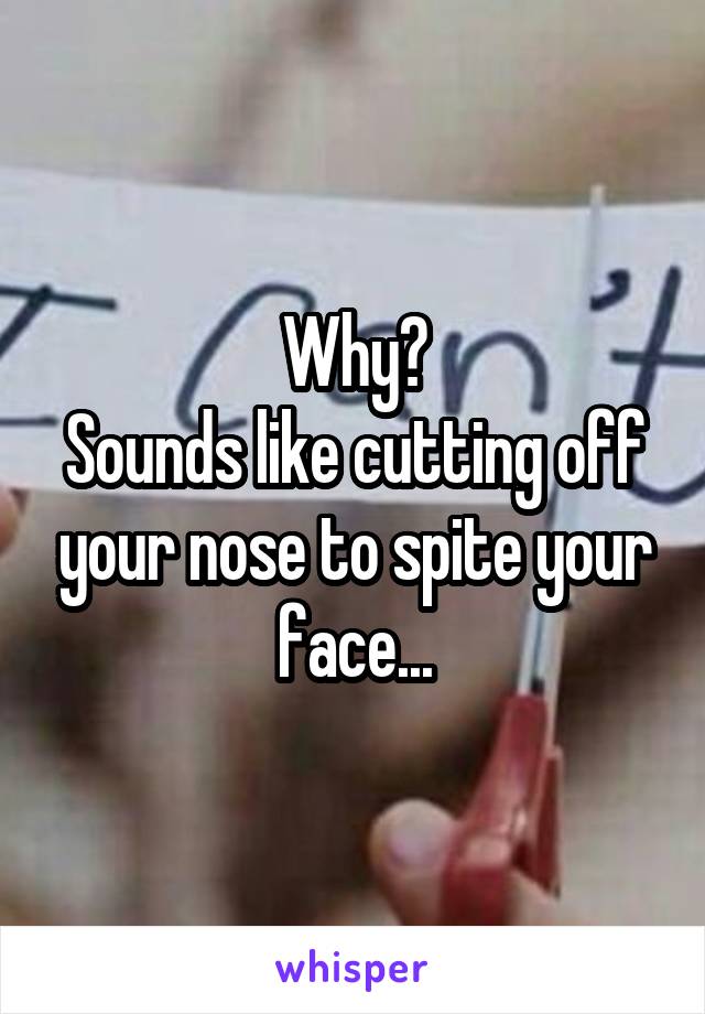 Why?
Sounds like cutting off your nose to spite your face...