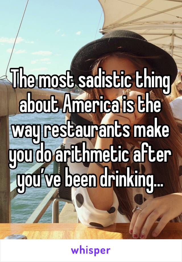 The most sadistic thing about America is the way restaurants make you do arithmetic after you’ve been drinking...
