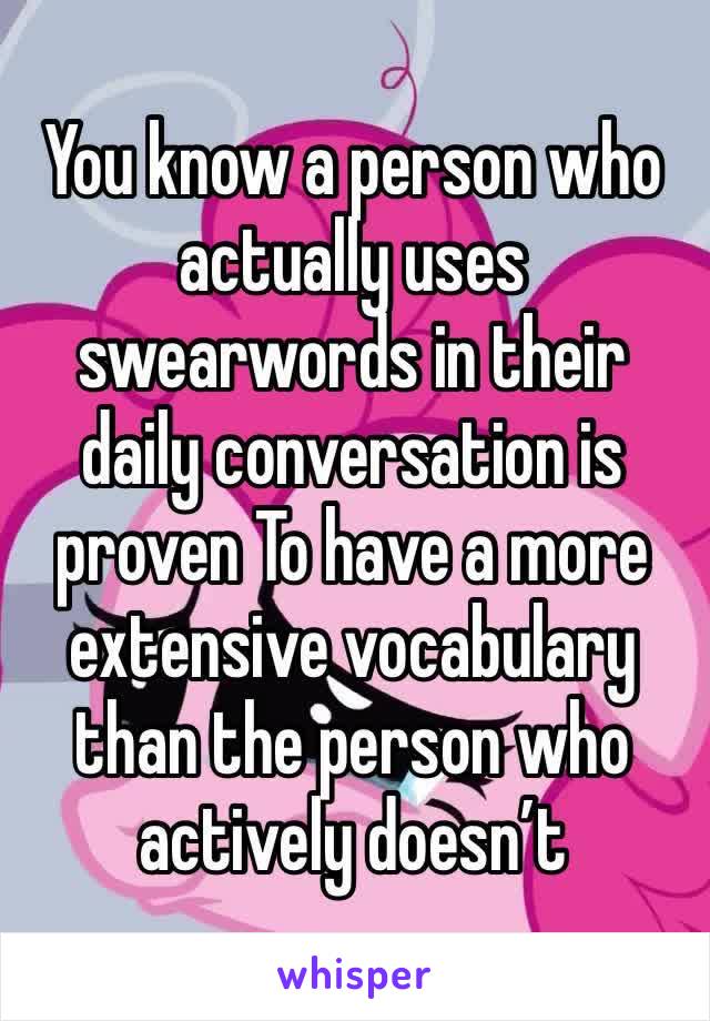 You know a person who actually uses swearwords in their daily conversation is proven To have a more extensive vocabulary than the person who actively doesn’t