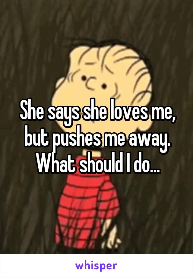 She says she loves me, but pushes me away. What should I do...