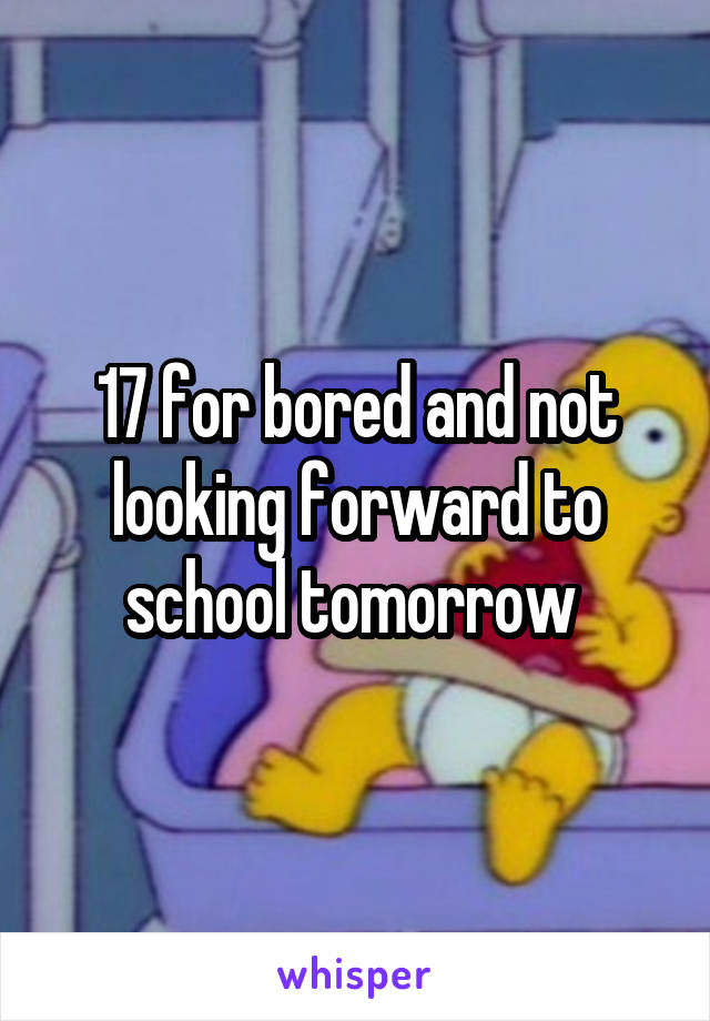 17 for bored and not looking forward to school tomorrow 