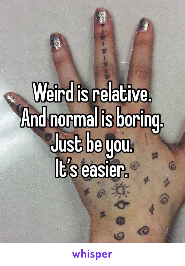 Weird is relative. 
And normal is boring. 
Just be you. 
It’s easier. 