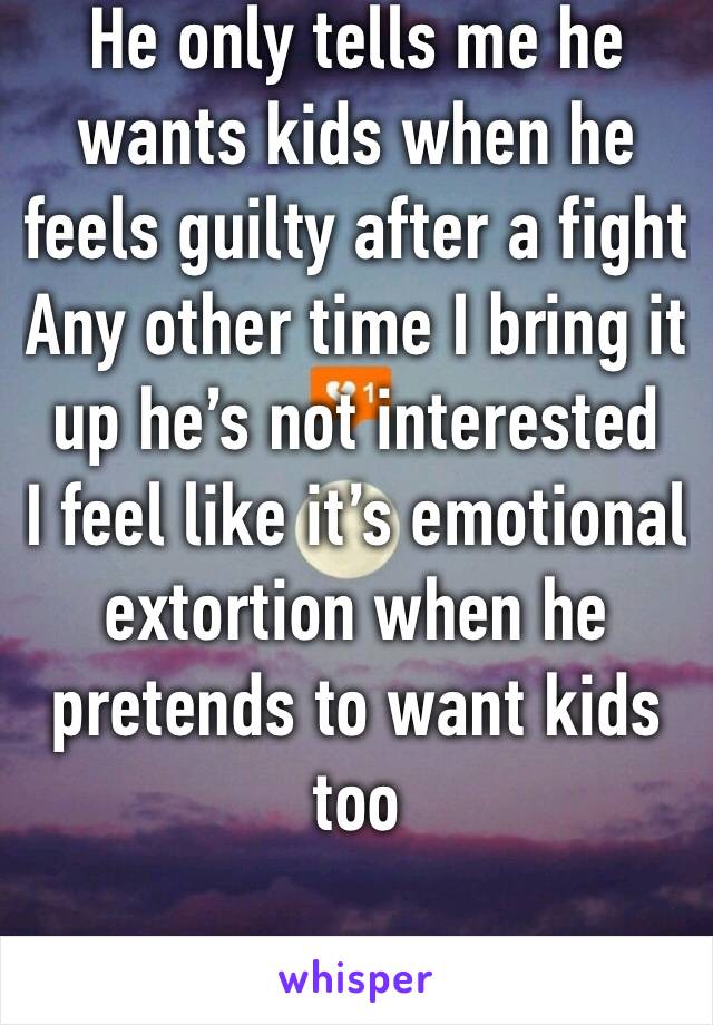 He only tells me he wants kids when he feels guilty after a fight
Any other time I bring it up he’s not interested
I feel like it’s emotional extortion when he pretends to want kids too 