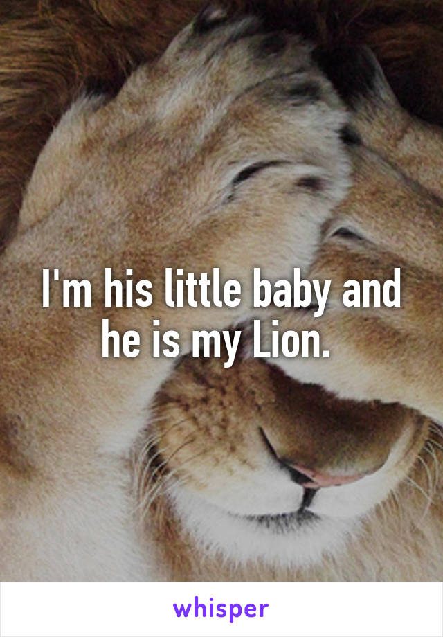 I'm his little baby and he is my Lion. 