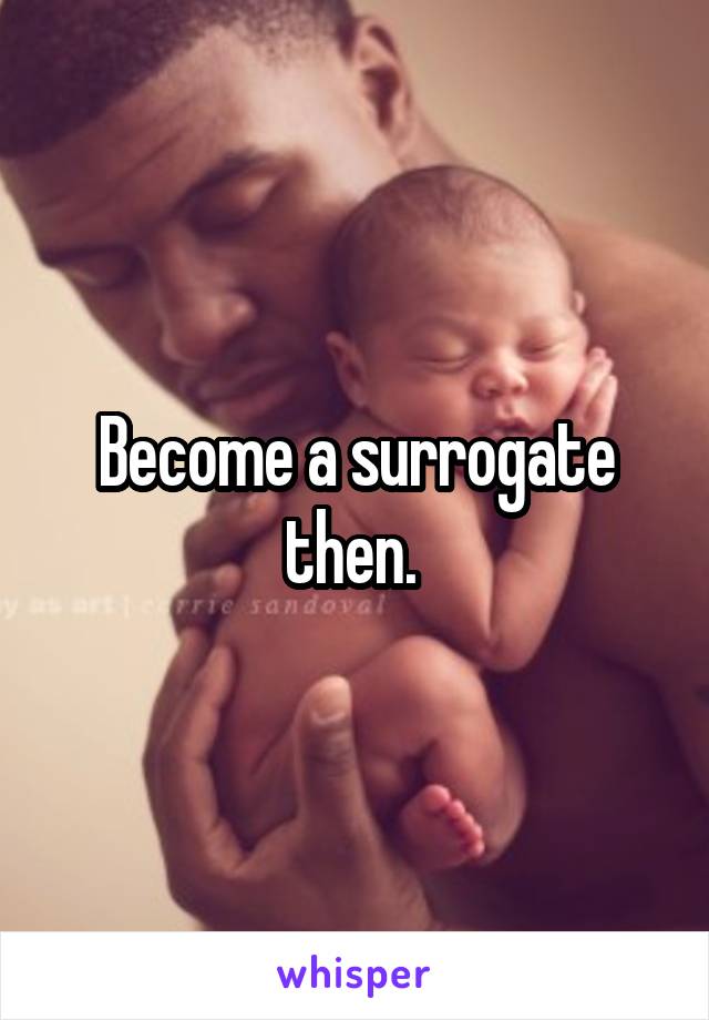 Become a surrogate then. 