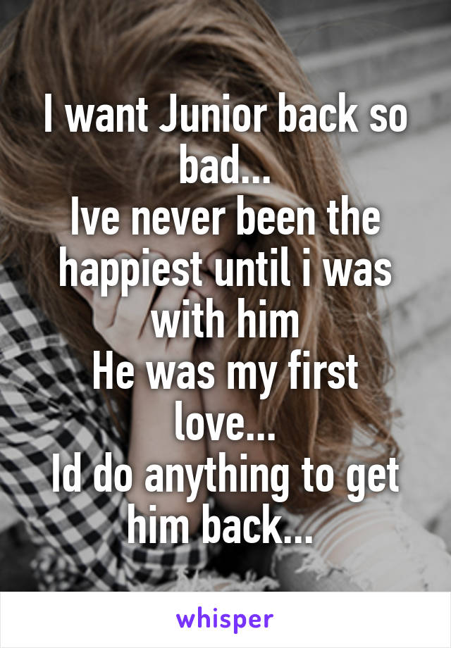 I want Junior back so bad...
Ive never been the happiest until i was with him
He was my first love...
Id do anything to get him back... 