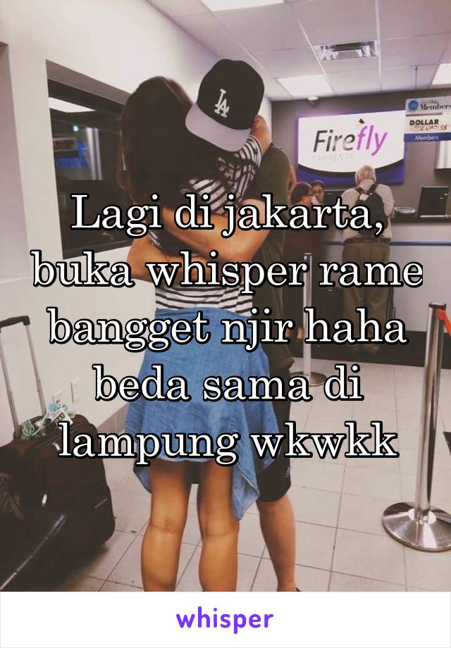 Lagi di jakarta, buka whisper rame bangget njir haha beda sama di lampung wkwkk