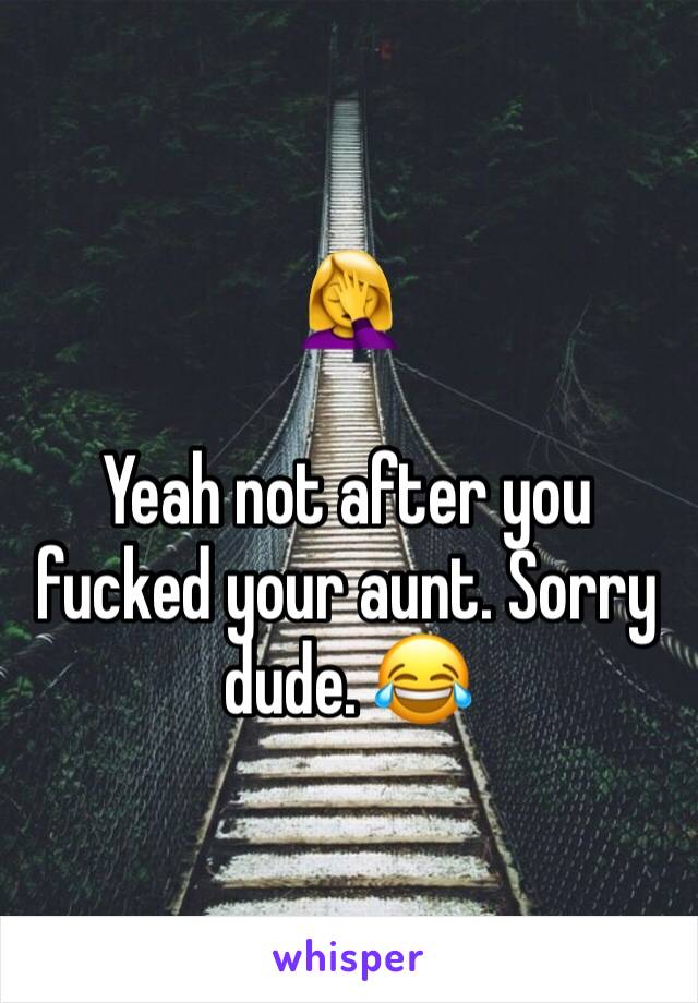 🤦‍♀️

Yeah not after you fucked your aunt. Sorry dude. 😂